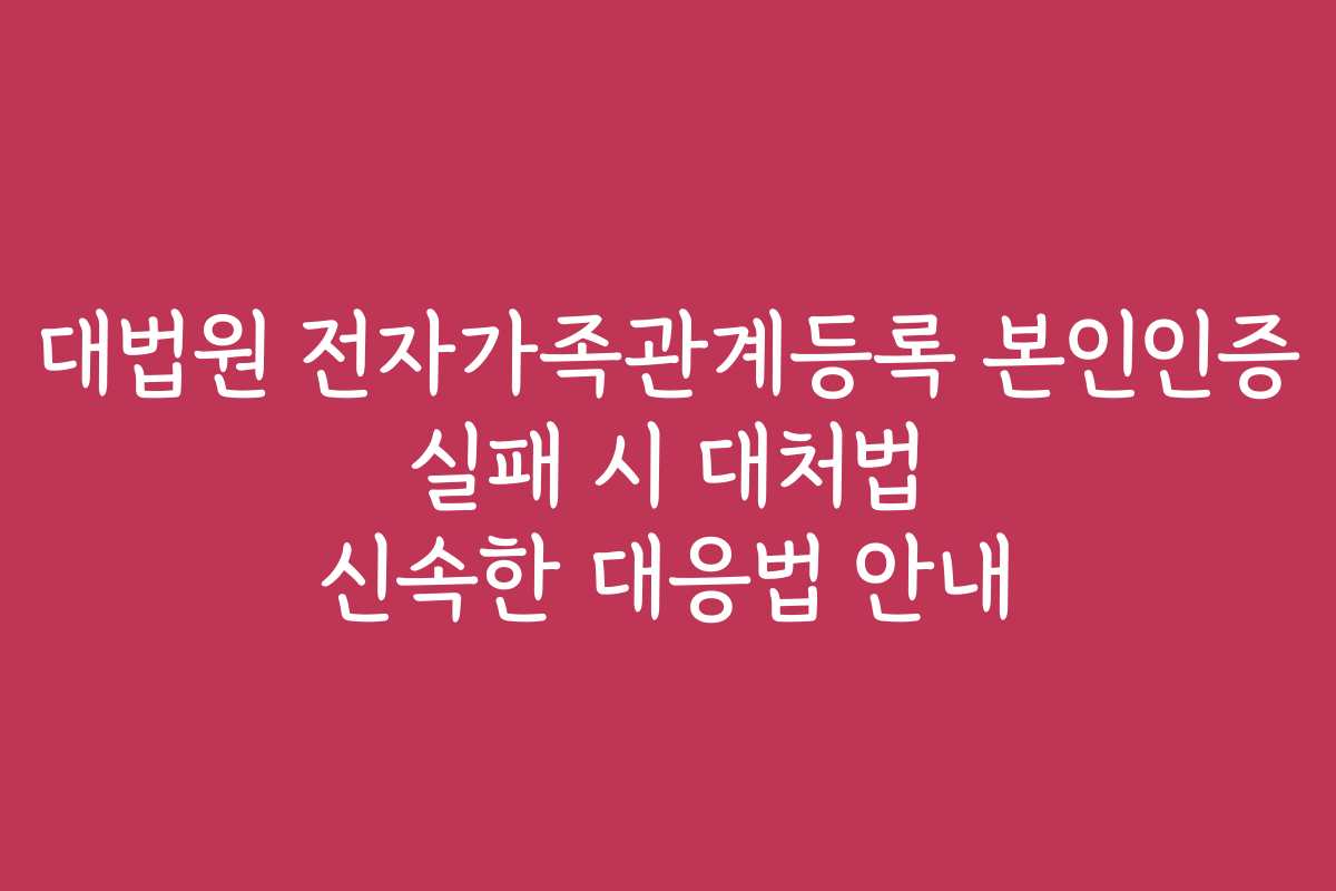 대법원 전자가족관계등록 본인인증 실패 시 대처법 신속한 대응법 안내