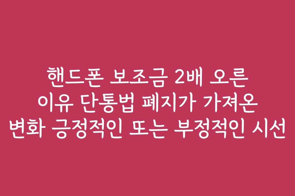 핸드폰 보조금 2배 오른 이유 단통법 폐지가 가져온 변화 긍정적인 또는 부정적인 시선