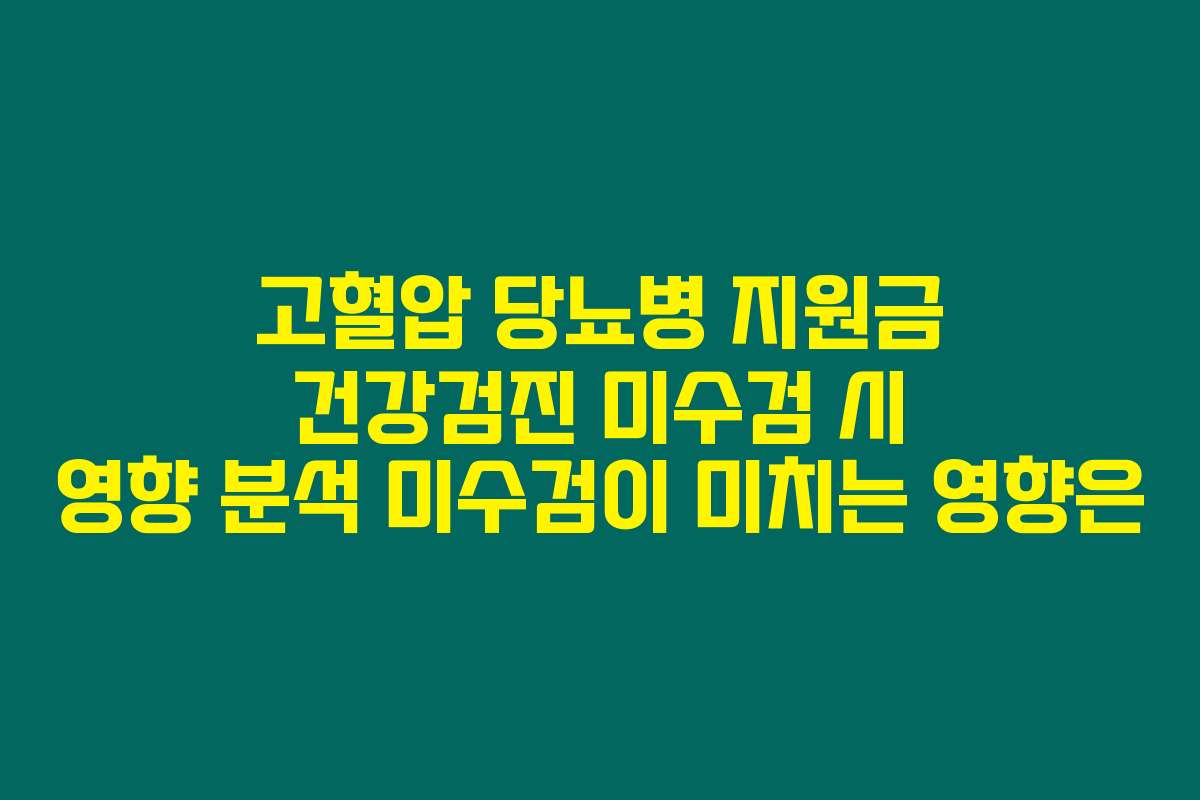 고혈압 당뇨병 지원금 건강검진 미수검 시 영향 분석 미수검이 미치는 영향은