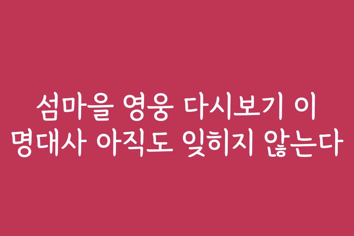 섬마을 영웅 다시보기 이 명대사 아직도 잊히지 않는다