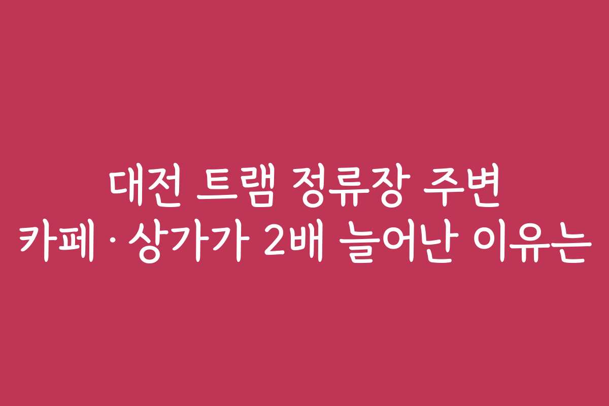대전 트램 정류장 주변 카페·상가가 2배 늘어난 이유는