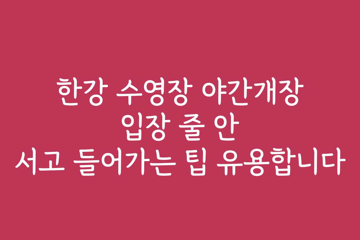 한강 수영장 야간개장 입장 줄 안 서고 들어가는 팁 유용합니다