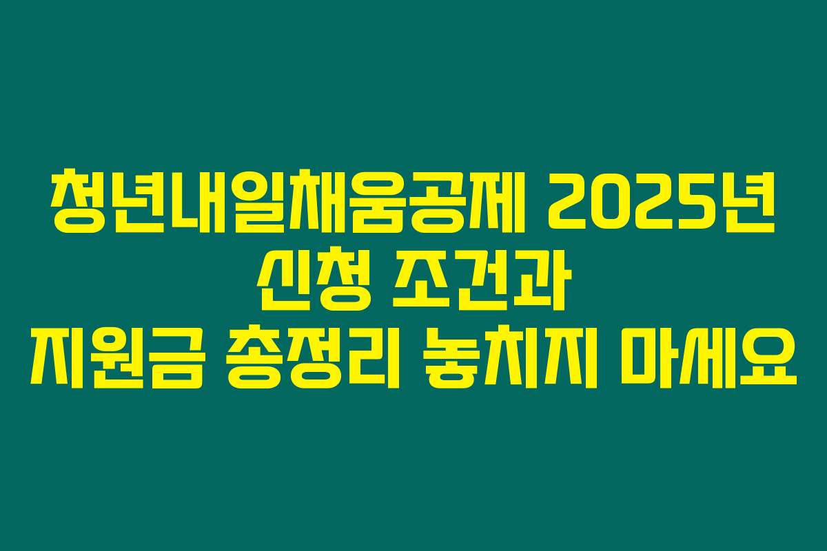 청년내일채움공제 2025년 신청 조건과 지원금 총정리 놓치지 마세요