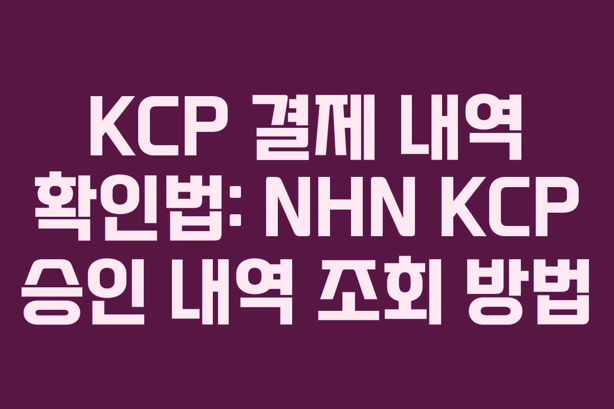 KCP 결제 내역 확인법: NHN KCP 승인 내역 조회 방법