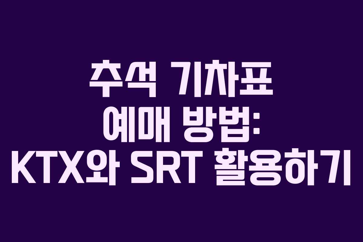 추석 기차표 예매 방법: KTX와 SRT 활용하기