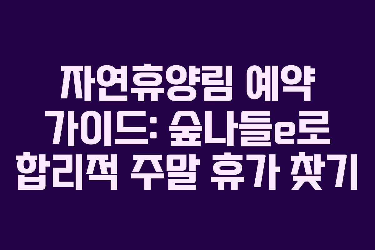 자연휴양림 예약 가이드: 숲나들e로 합리적 주말 휴가 찾기