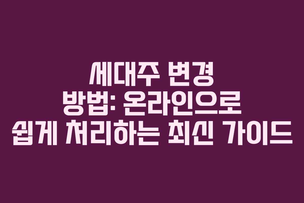 세대주 변경 방법: 온라인으로 쉽게 처리하는 최신 가이드