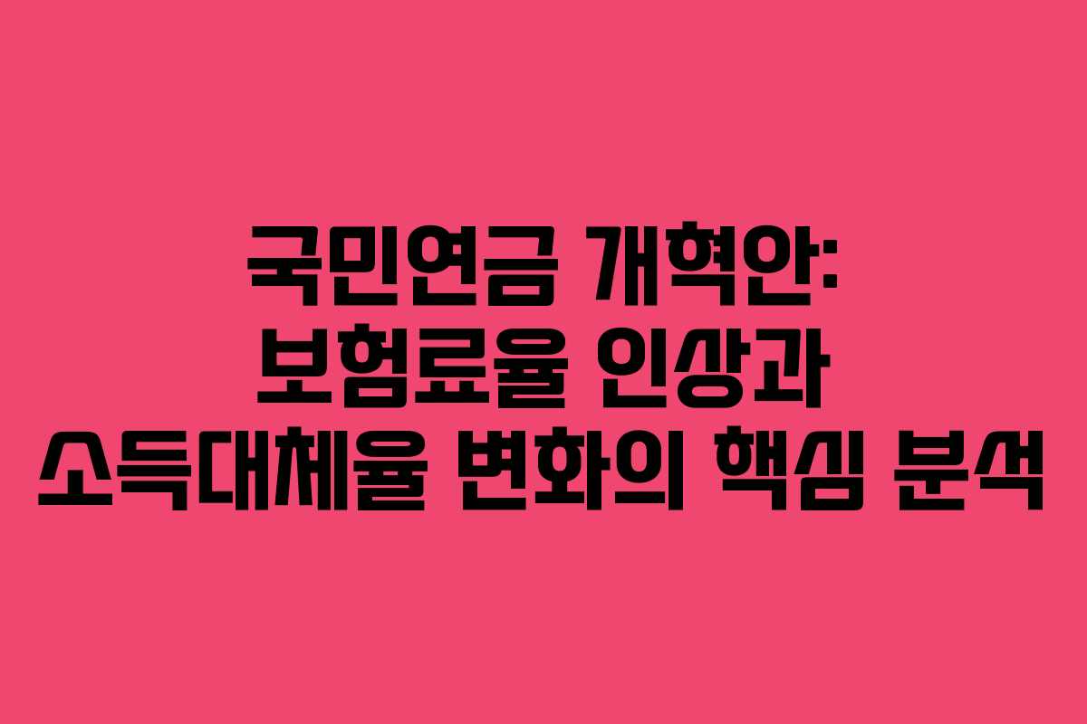 국민연금 개혁안: 보험료율 인상과 소득대체율 변화의 핵심 분석