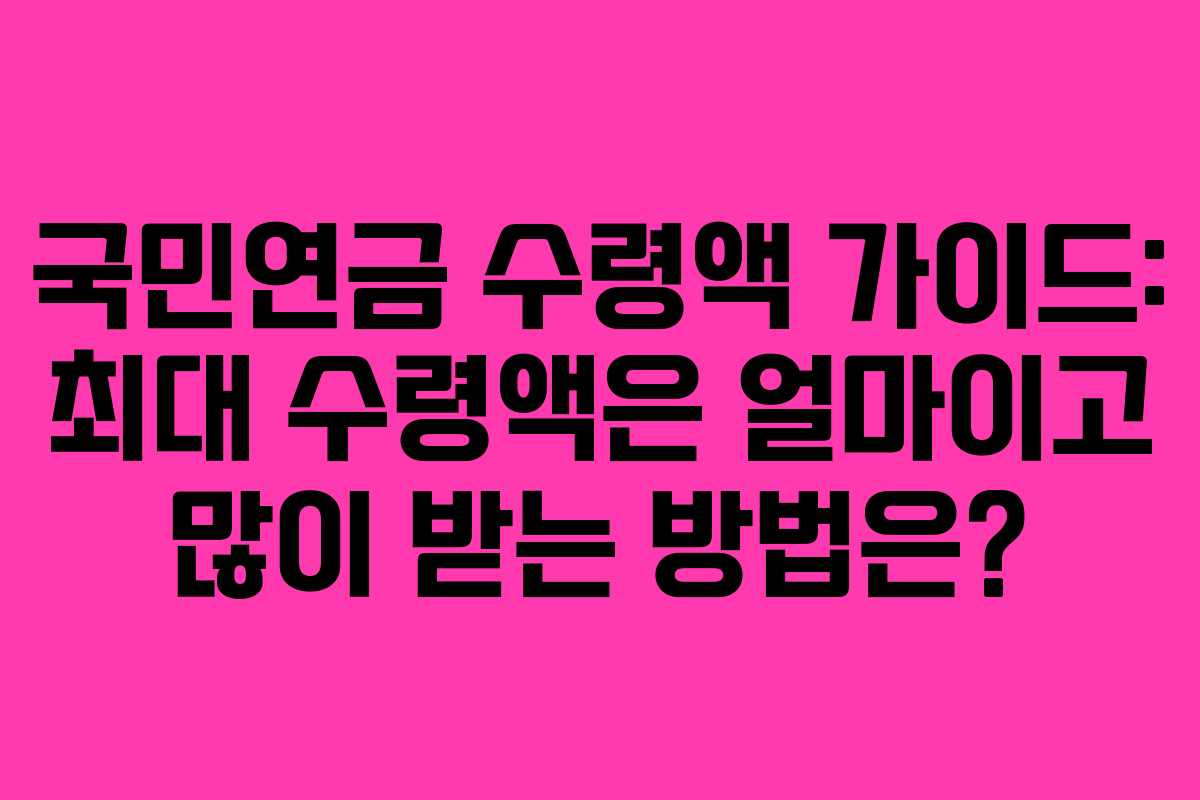 국민연금 수령액 가이드: 최대 수령액은 얼마이고 많이 받는 방법은?