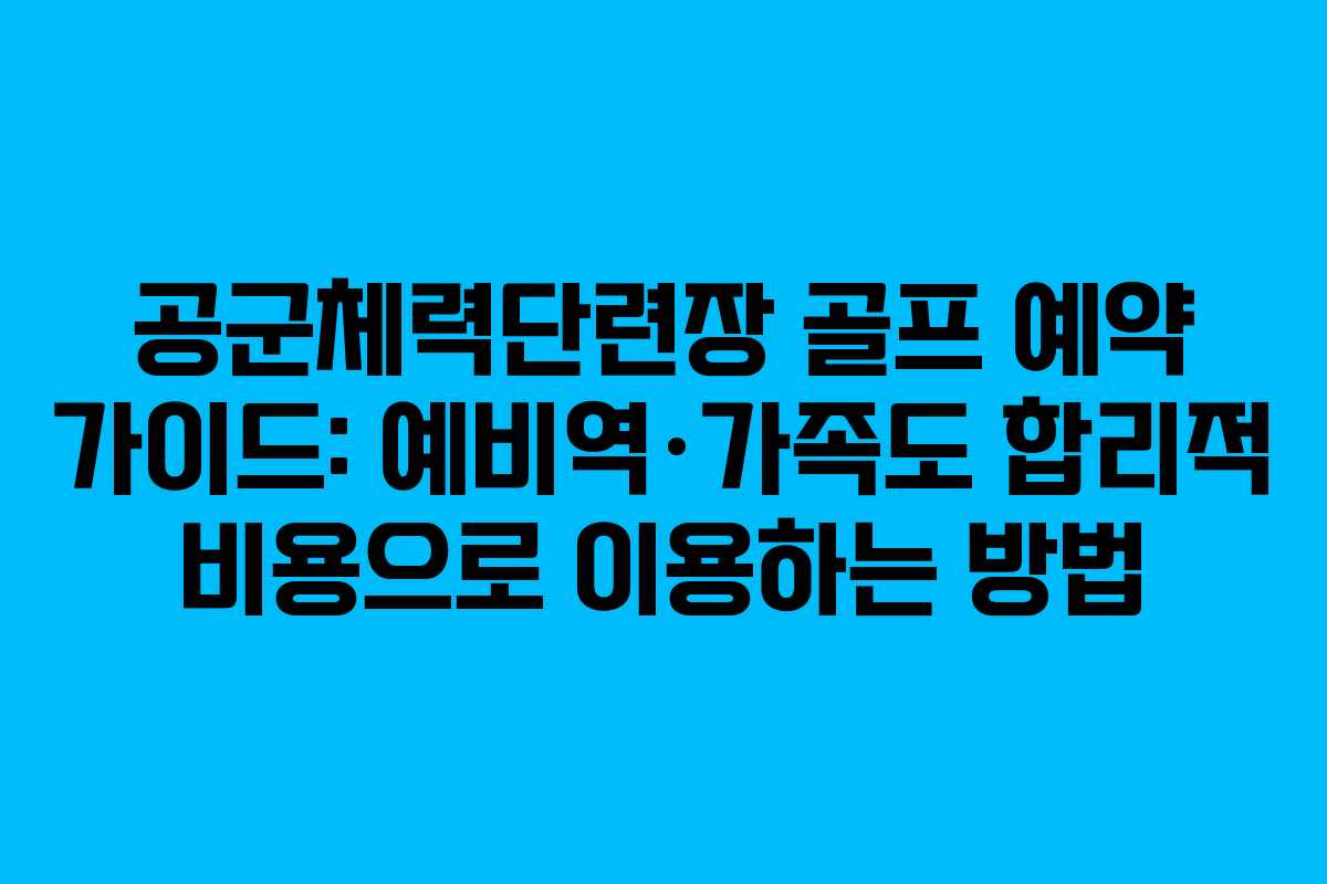 공군체력단련장 골프 예약 가이드: 예비역·가족도 합리적 비용으로 이용하는 방법