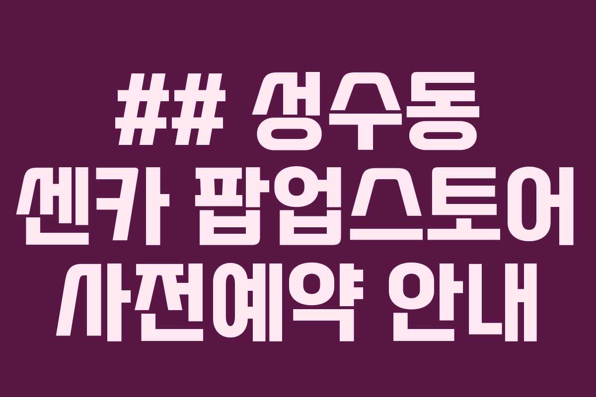 ## 성수동 센카 팝업스토어 사전예약 안내