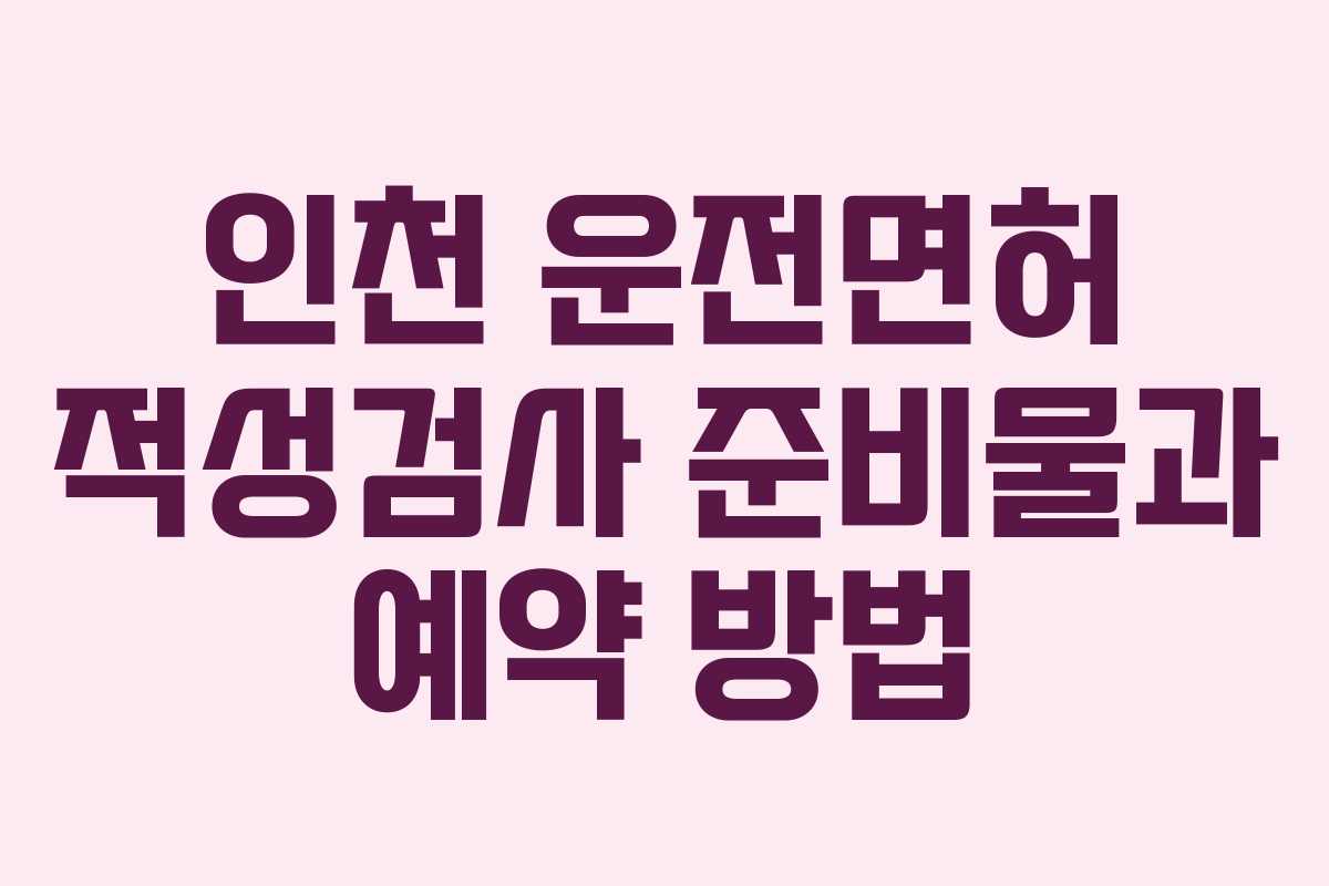 인천 운전면허 적성검사 준비물과 예약 방법