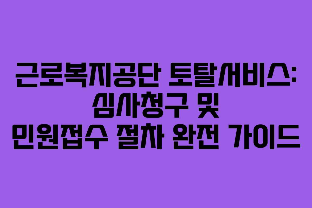 근로복지공단 토탈서비스: 심사청구 및 민원접수 절차 완전 가이드