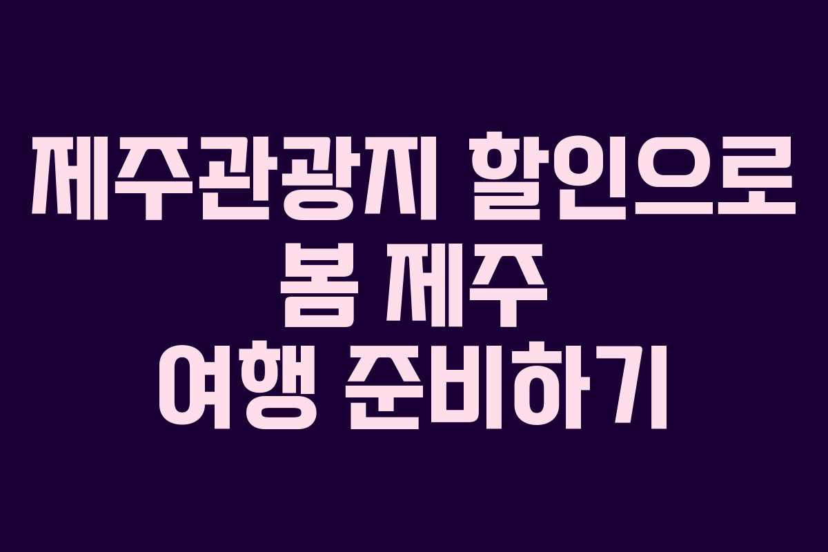 제주관광지 할인으로 봄 제주 여행 준비하기