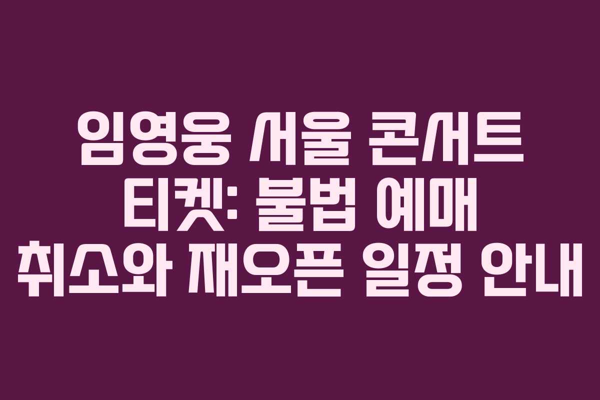 임영웅 서울 콘서트 티켓: 불법 예매 취소와 재오픈 일정 안내