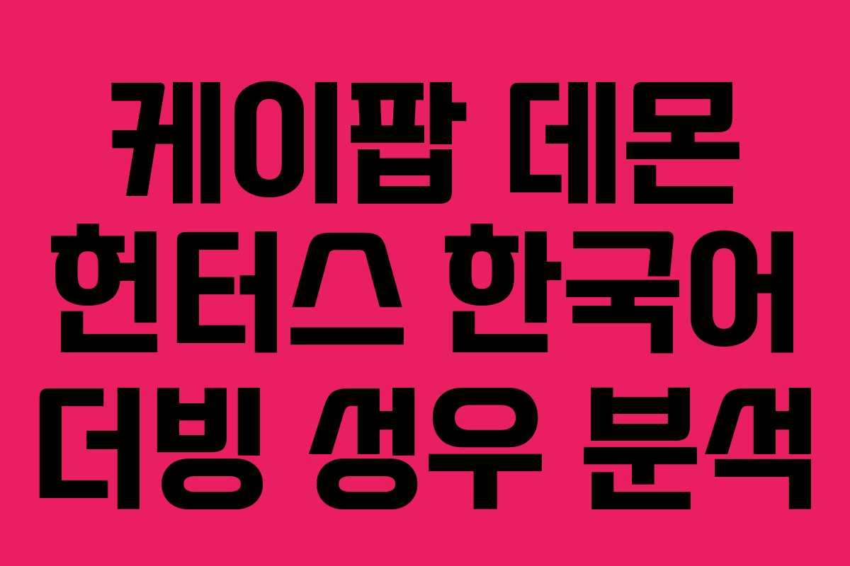 케이팝 데몬 헌터스 한국어 더빙 성우 분석