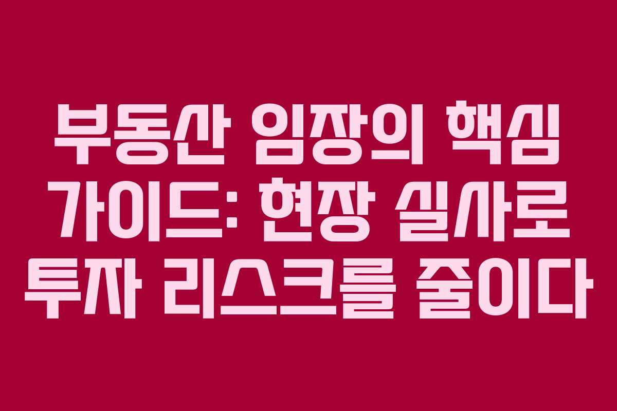 부동산 임장의 핵심 가이드: 현장 실사로 투자 리스크를 줄이다