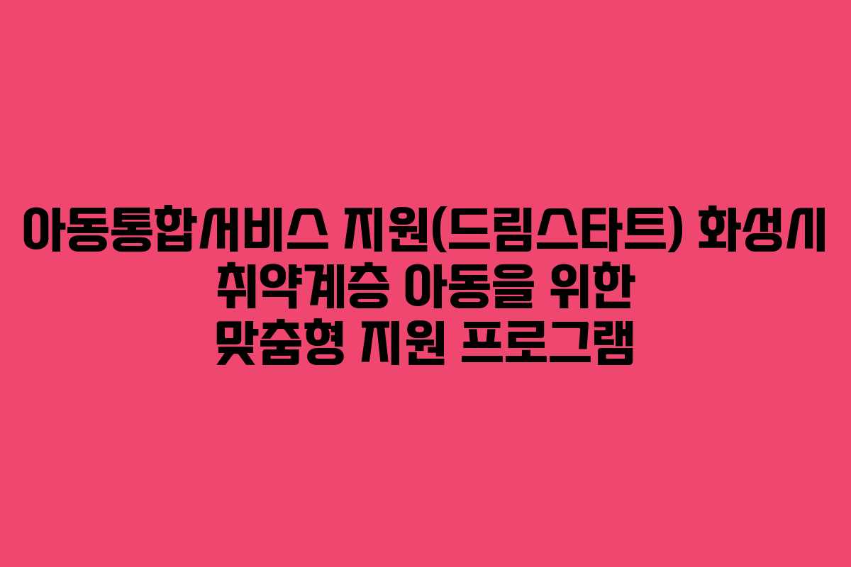 아동통합서비스 지원(드림스타트) 화성시 취약계층 아동을 위한 맞춤형 지원 프로그램