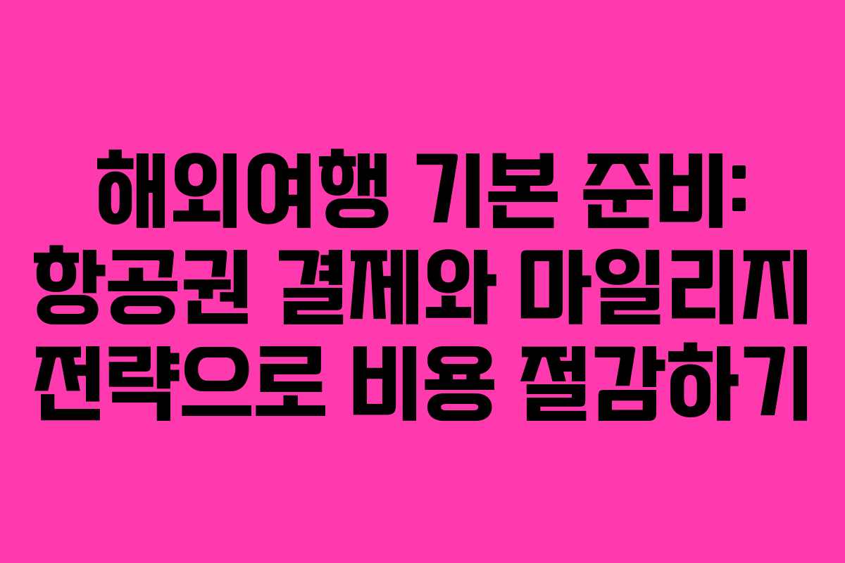 해외여행 기본 준비: 항공권 결제와 마일리지 전략으로 비용 절감하기