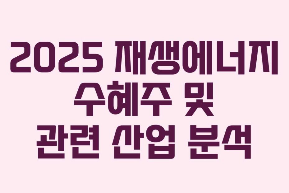 2025 재생에너지 수혜주 및 관련 산업 분석