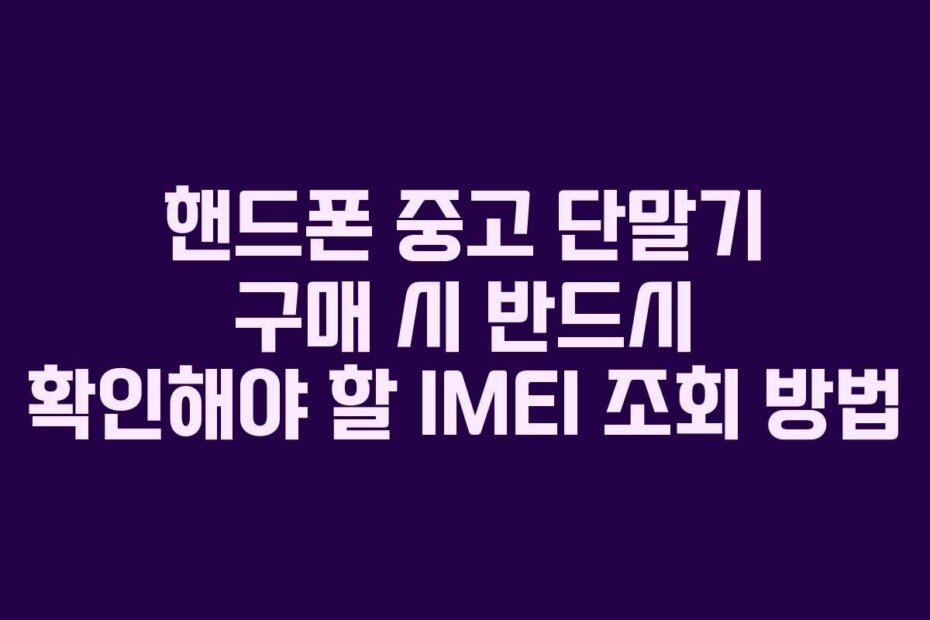 핸드폰 중고 단말기 구매 시 반드시 확인해야 할 IMEI 조회 방법