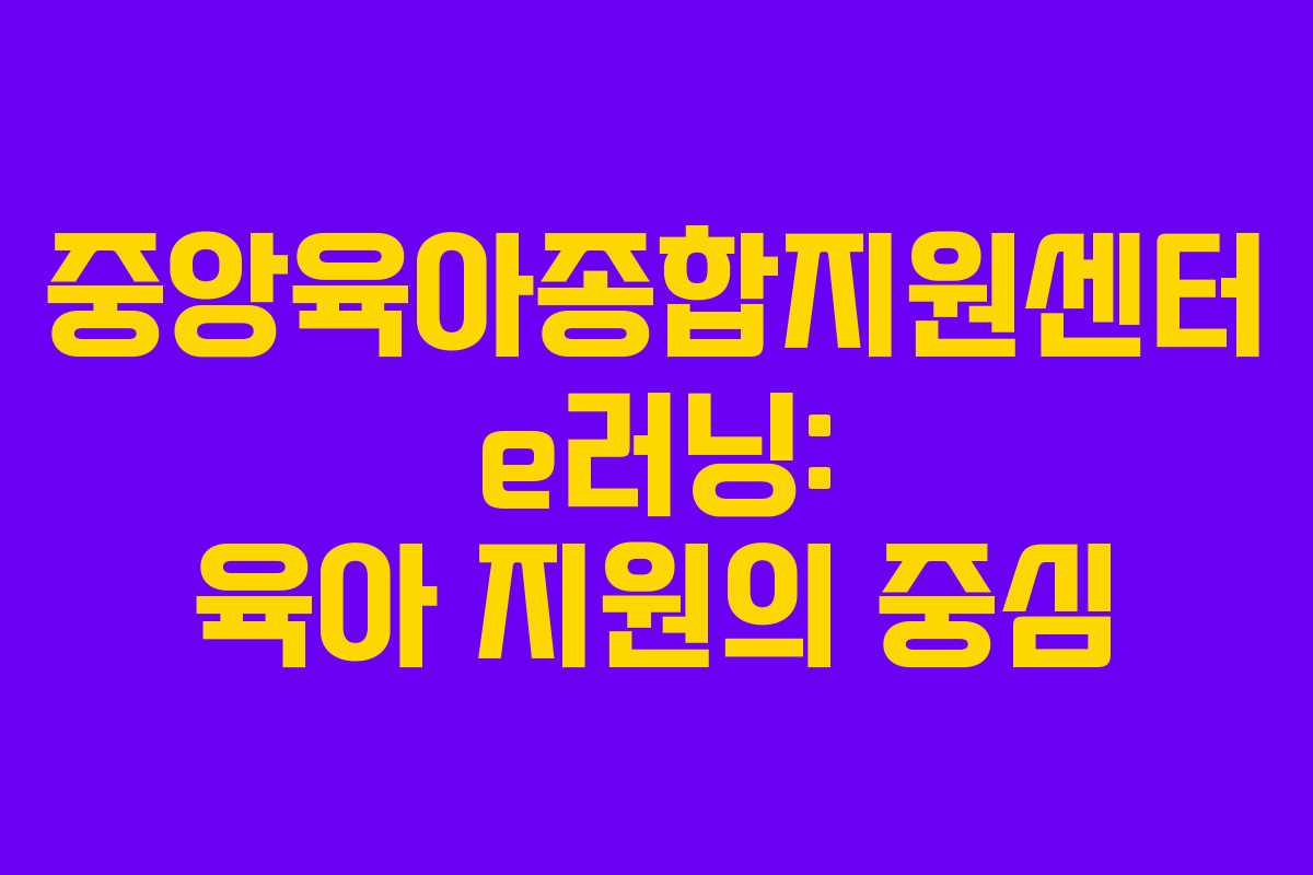 중앙육아종합지원센터 e러닝: 육아 지원의 중심