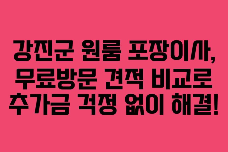 강진군 원룸 포장이사, 무료방문 견적 비교로 추가금 걱정 없이 해결!