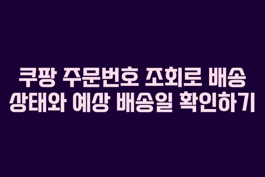 쿠팡 주문번호 조회로 배송 상태와 예상 배송일 확인하기