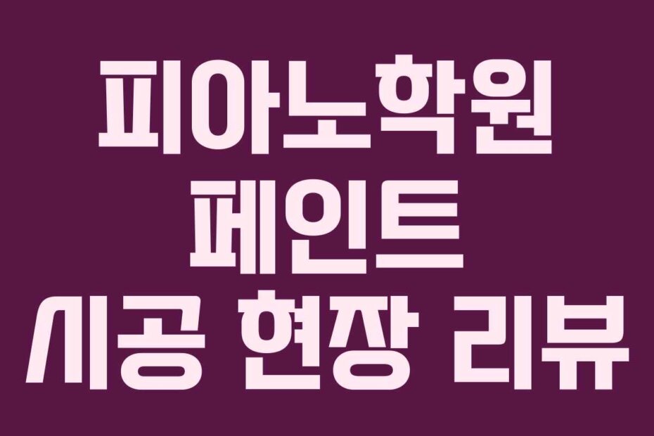 피아노학원 페인트 시공 현장 리뷰