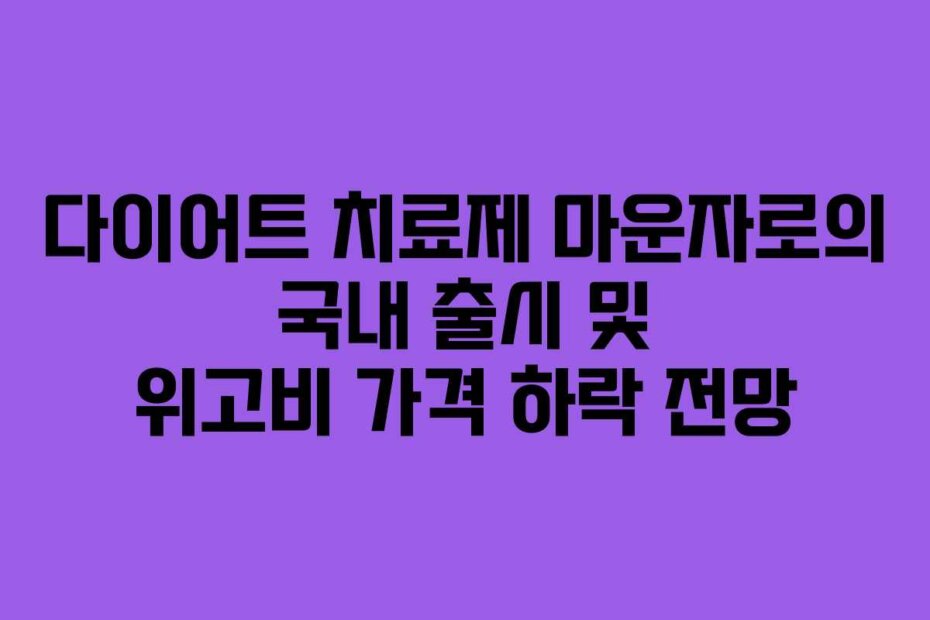 다이어트 치료제 마운자로의 국내 출시 및 위고비 가격 하락 전망