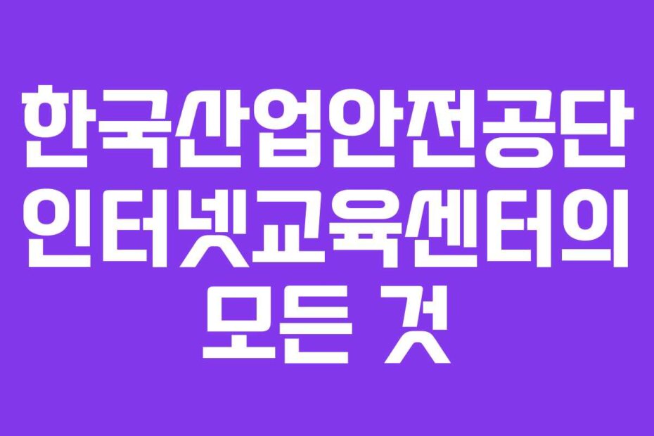 한국산업안전공단 인터넷교육센터의 모든 것