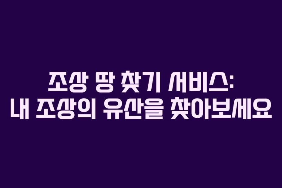 조상 땅 찾기 서비스: 내 조상의 유산을 찾아보세요