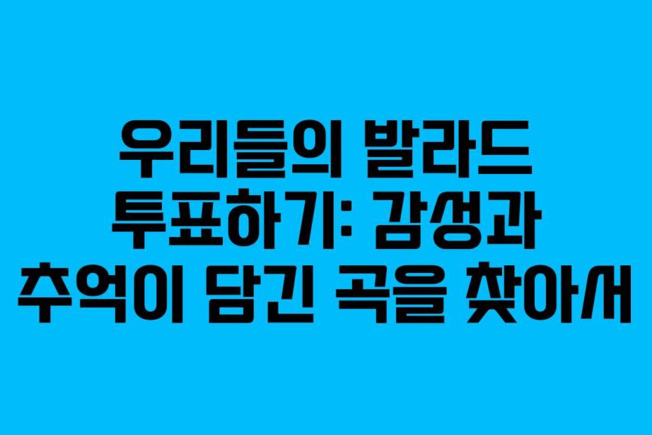 우리들의 발라드 투표하기: 감성과 추억이 담긴 곡을 찾아서