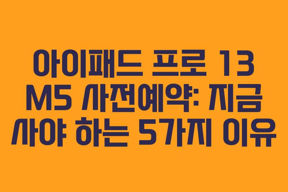 아이패드 프로 13 M5 사전예약: 지금 사야 하는 5가지 이유