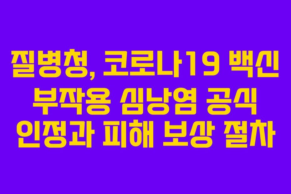 질병청, 코로나19 백신 부작용 심낭염 공식 인정과 피해 보상 절차