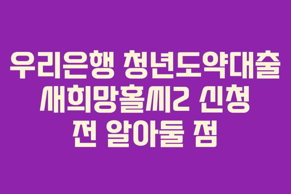 우리은행 청년도약대출 새희망홀씨2 신청 전 알아둘 점