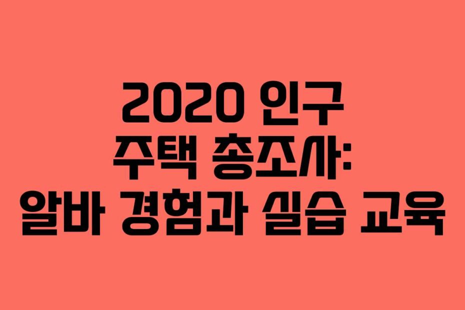 2020 인구 주택 총조사: 알바 경험과 실습 교육