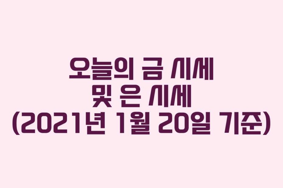 오늘의 금 시세 및 은 시세 (2021년 1월 20일 기준)