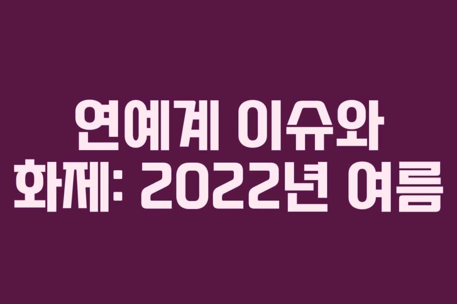 연예계 이슈와 화제: 2022년 여름