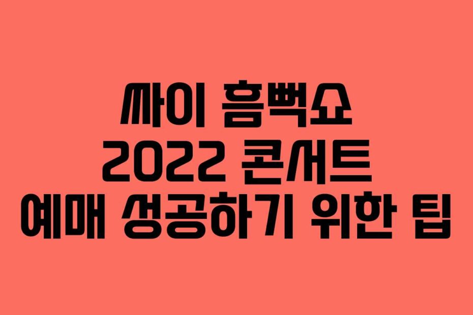 싸이 흠뻑쇼 2022 콘서트 예매 성공하기 위한 팁