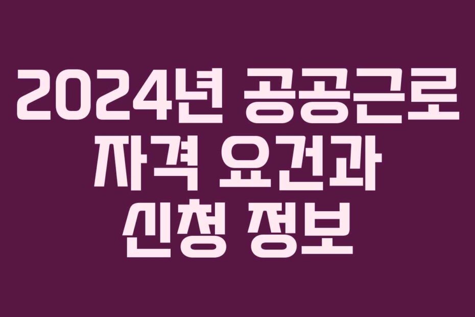 2024년 공공근로 자격 요건과 신청 정보