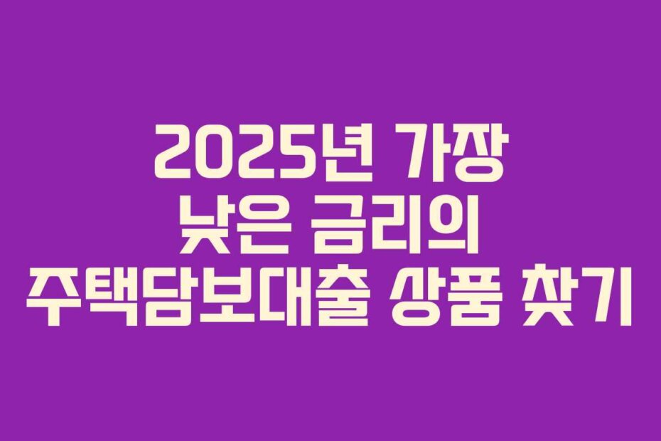 2025년 가장 낮은 금리의 주택담보대출 상품 찾기