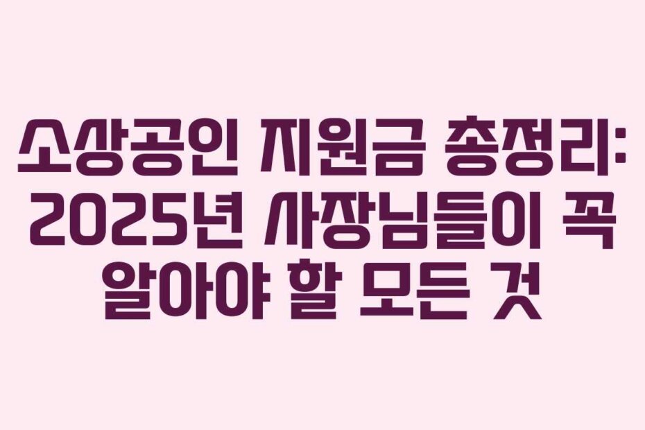 소상공인 지원금 총정리: 2025년 사장님들이 꼭 알아야 할 모든 것
