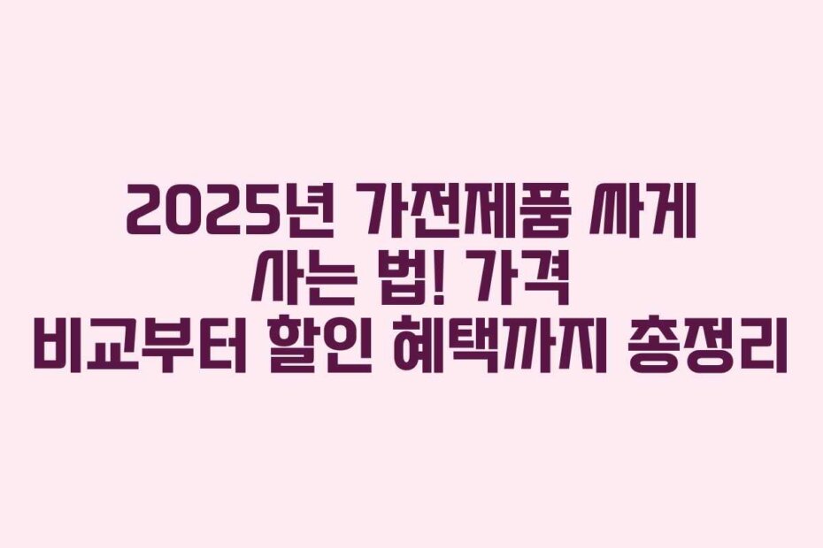 2025년 가전제품 싸게 사는 법! 가격 비교부터 할인 혜택까지 총정리