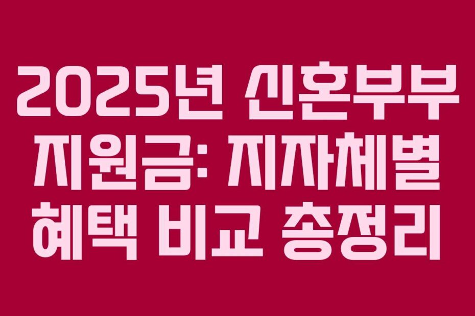2025년 신혼부부 지원금: 지자체별 혜택 비교 총정리