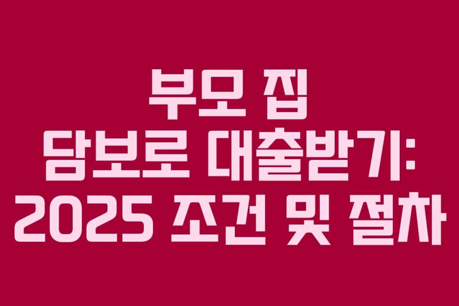 부모 집 담보로 대출받기: 2025 조건 및 절차