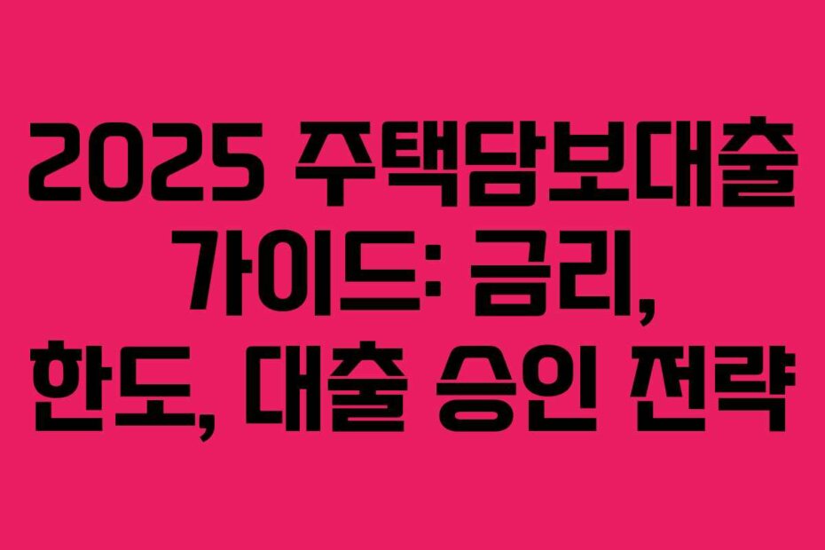 2025 주택담보대출 가이드: 금리, 한도, 대출 승인 전략