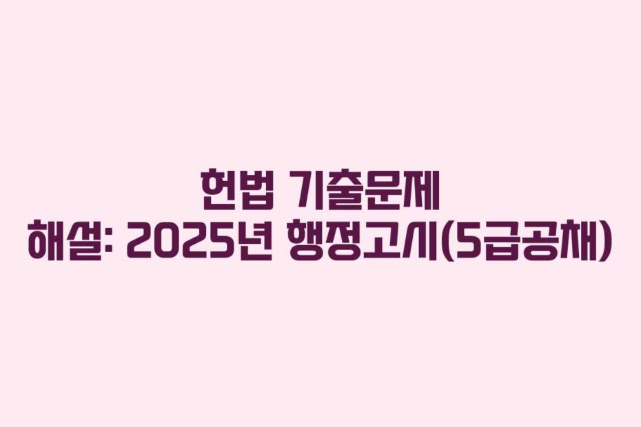 헌법 기출문제 해설: 2025년 행정고시(5급공채)