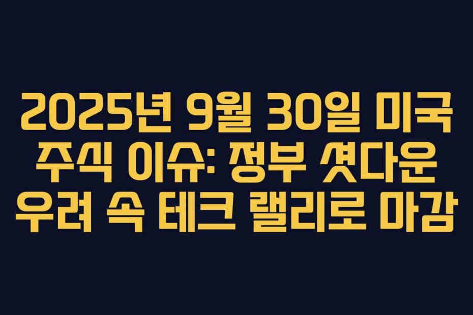 2025년 9월 30일 미국 주식 이슈: 정부 셧다운 우려 속 테크 랠리로 마감
