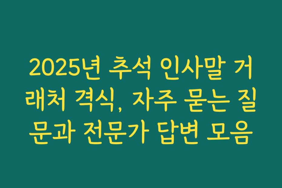 2025년 추석 인사말 거래처 격식, 자주 묻는 질문과 전문가 답변 모음